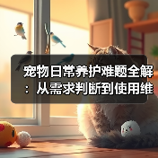 宠物日常养护难题全解：从需求判断到使用维