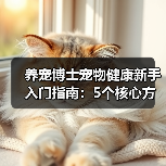 养宠博士宠物健康新手入门指南:5个核心方法避开常见误区(图4) 养宠博士宠物健康新手入门指南:5个核心方法避开常见误区(图4)