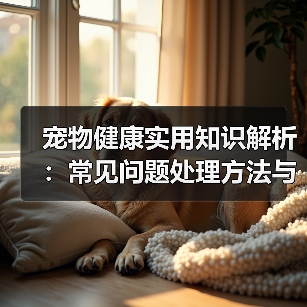宠物健康实用知识解析：常见问题处理方法与维护要点指南(图2)