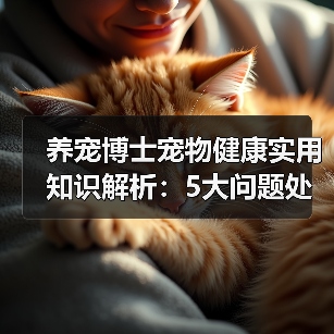 养宠博士宠物健康实用知识解析：5大问题处理方法与维护要点 - 辰飞雨新生家伴