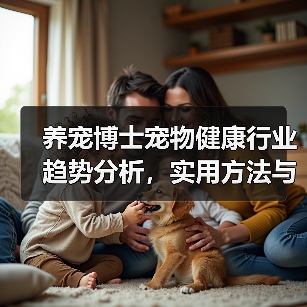 养宠博士宠物健康行业趋势分析,实用方法与服务建议(图1) 养宠博士宠物健康行业趋势分析,实用方法与服务建议(图1)