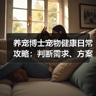 养宠博士宠物健康日常攻略:判断需求、方案选择与避坑指南(图2) 养宠博士宠物健康日常攻略:判断需求、方案选择与避坑指南(图2)