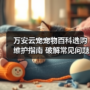 万安云宠宠物百科选购维护指南 破解常见问