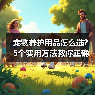 宠物养护用品怎么选?5个实用方法教你正确判断与使用(图2) 宠物养护用品怎么选?5个实用方法教你正确判断与使用(图2)