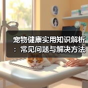 宠物健康实用知识解析：常见问题与解决方法