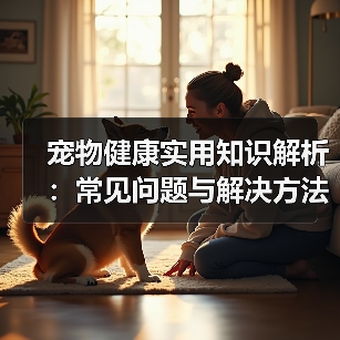 宠物健康实用知识解析:常见问题与解决方法全攻略(图4) 宠物健康实用知识解析:常见问题与解决方法全攻略(图4)