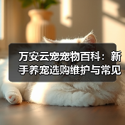 万安云宠宠物百科：新手养宠选购维护与常见