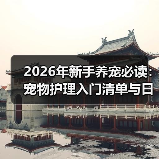 2026年新手养宠必读：宠物护理入门清单与日常避坑要点 - 辰飞雨新生家伴