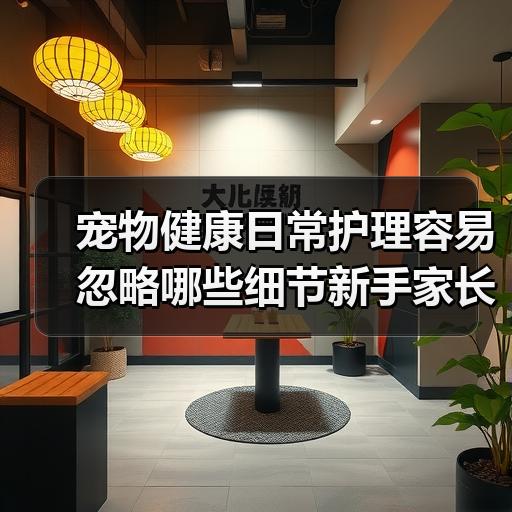 宠物健康日常护理容易忽略哪些细节新手家长要弄清 - 辰飞雨新生家伴