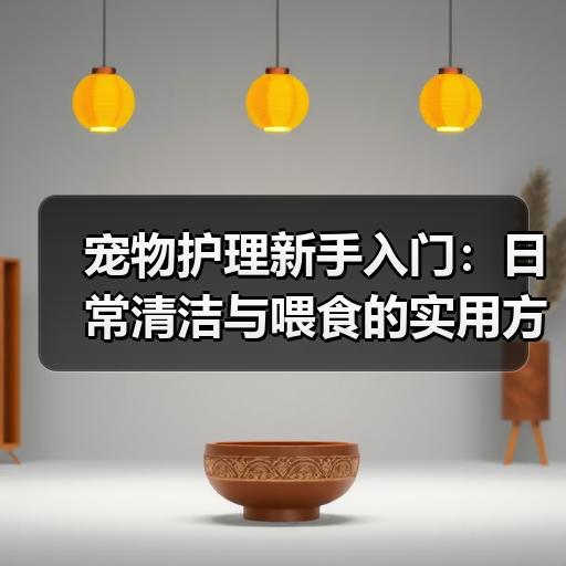 宠物护理新手入门：日常清洁与喂食的实用方法 - 辰飞雨新生家伴